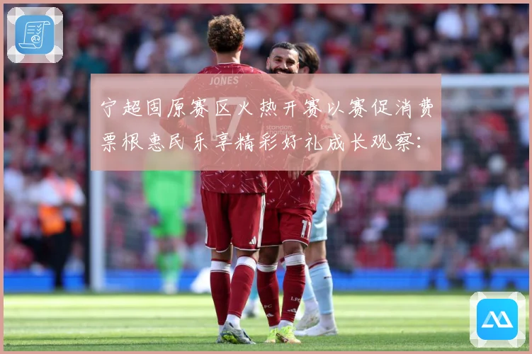 宁超固原赛区火热开赛以赛促消费票根惠民乐享精彩好礼成长观察：最新赛事动态与深度分析