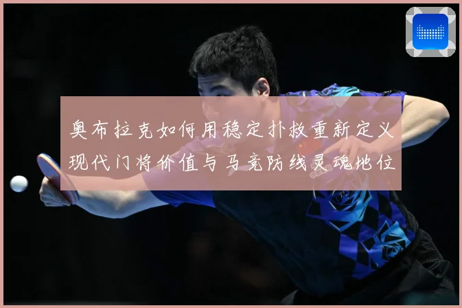 奥布拉克如何用稳定扑救重新定义现代门将价值与马竞防线灵魂地位数据研判：最新赛事动态与深度分析