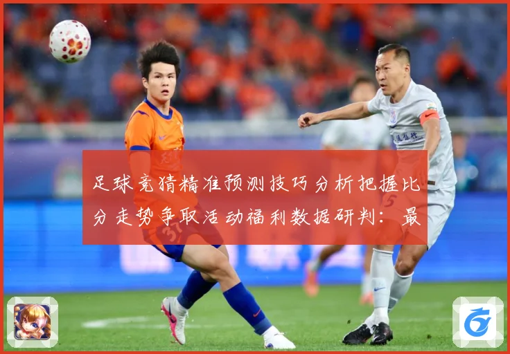 足球竞猜精准预测技巧分析把握比分走势争取活动福利数据研判：最新赛事动态与深度分析