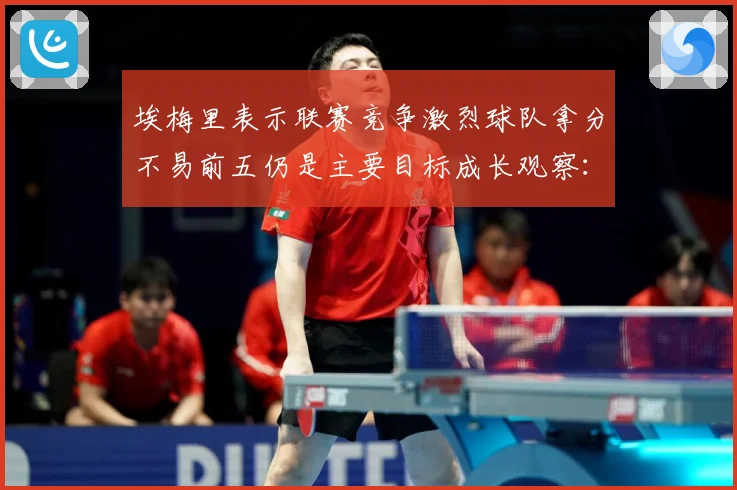 埃梅里表示联赛竞争激烈球队拿分不易前五仍是主要目标成长观察：最新赛事动态与深度分析