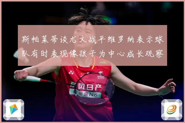 斯帕莱蒂谈尤文战平维罗纳表示球队有时表现像孩子为中心成长观察：最新赛事动态与深度分析