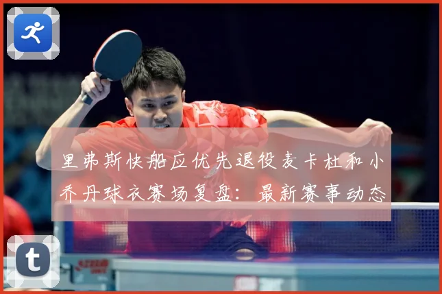 里弗斯快船应优先退役麦卡杜和小乔丹球衣赛场复盘：最新赛事动态与深度分析