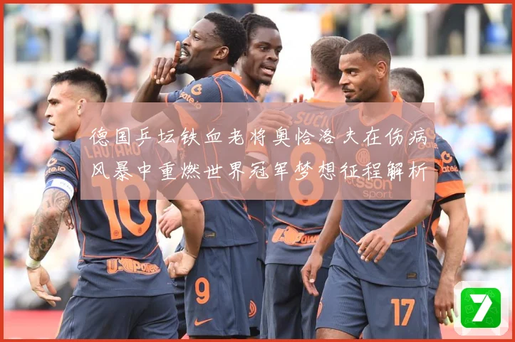 德国乒坛铁血老将奥恰洛夫在伤病风暴中重燃世界冠军梦想征程解析：最新赛事动态与深度分析