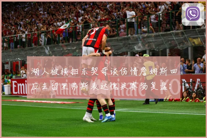 湖人被横扫东契奇谈伤情詹姆斯回应去留里弗斯表达愧疚赛场复盘：最新赛事动态与深度分析