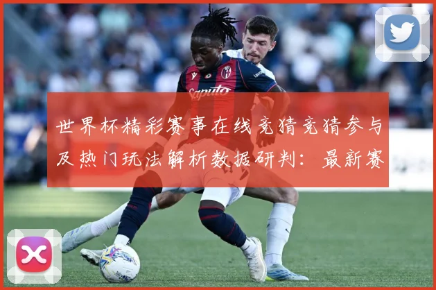 世界杯精彩赛事在线竞猜竞猜参与及热门玩法解析数据研判：最新赛事动态与深度分析