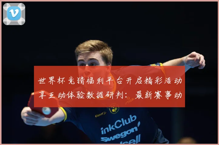 世界杯竞猜福利平台开启精彩活动享互动体验数据研判：最新赛事动态与深度分析