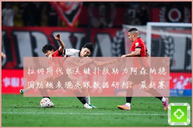 拉姆斯代尔关键扑救助力阿森纳稳固防线表现亮眼数据研判：最新赛事动态与深度分析