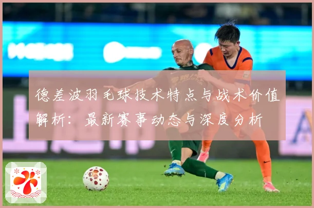 德差波羽毛球技术特点与战术价值解析：最新赛事动态与深度分析