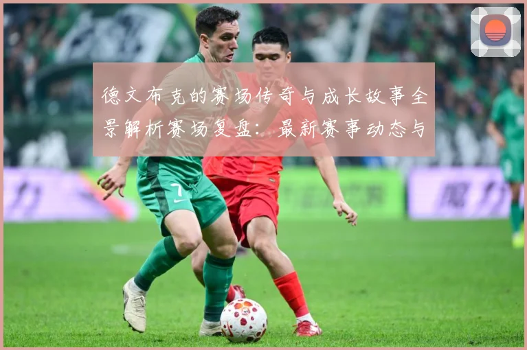 德文布克的赛场传奇与成长故事全景解析赛场复盘：最新赛事动态与深度分析