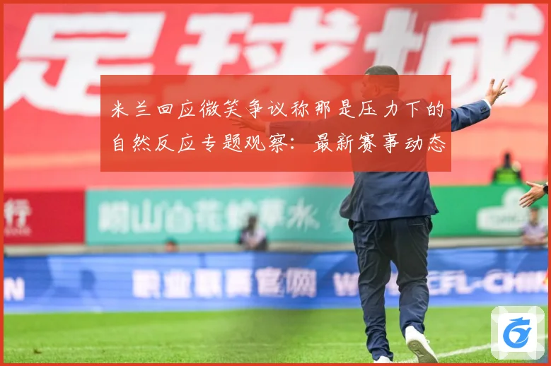 米兰回应微笑争议称那是压力下的自然反应专题观察：最新赛事动态与深度分析