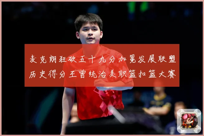 麦克朗狂砍五十九分加冕发展联盟历史得分王曾统治美职篮扣篮大赛荣赛场复盘：最新赛事动态与深度分析