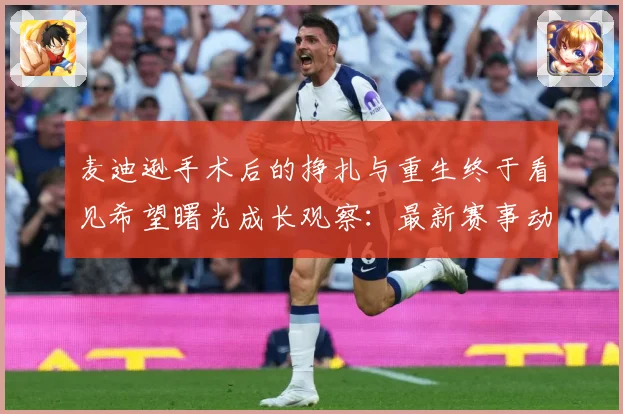 麦迪逊手术后的挣扎与重生终于看见希望曙光成长观察：最新赛事动态与深度分析