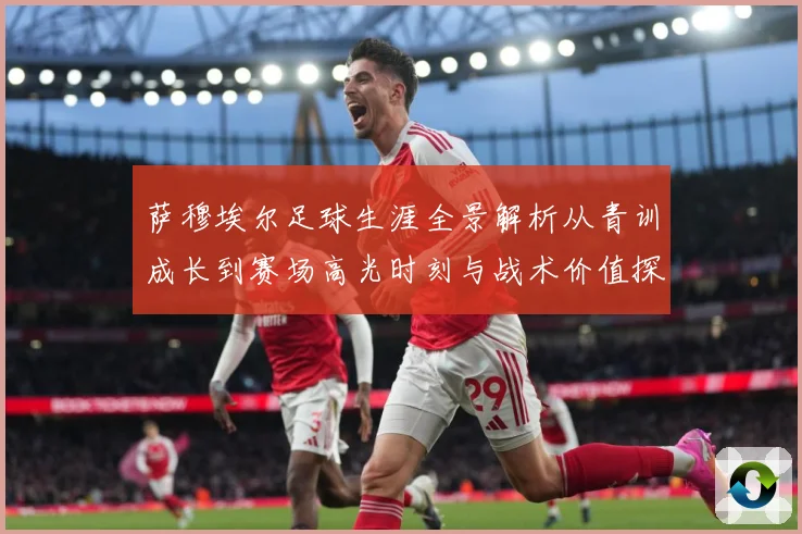 萨穆埃尔足球生涯全景解析从青训成长到赛场高光时刻与战术价值探究：最新赛事动态与深度分析