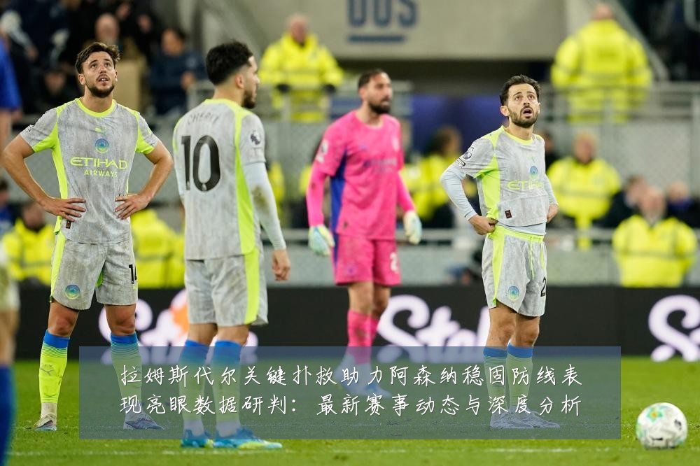 拉姆斯代尔关键扑救助力阿森纳稳固防线表现亮眼数据研判:最新赛事动态与深度分析