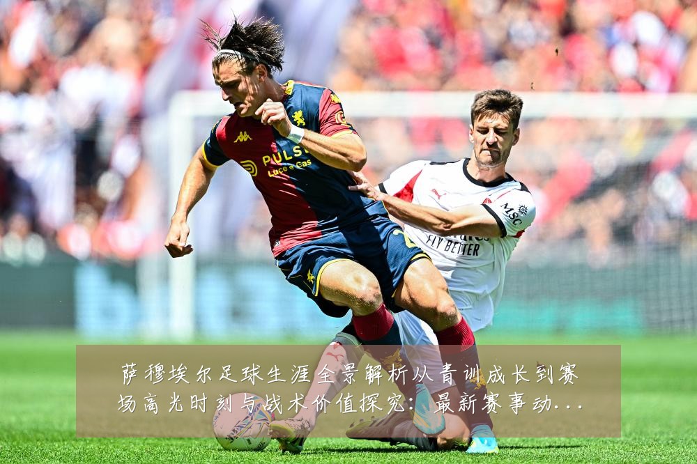 萨穆埃尔足球生涯全景解析从青训成长到赛场高光时刻与战术价值探究:最新赛事动态与深度分析