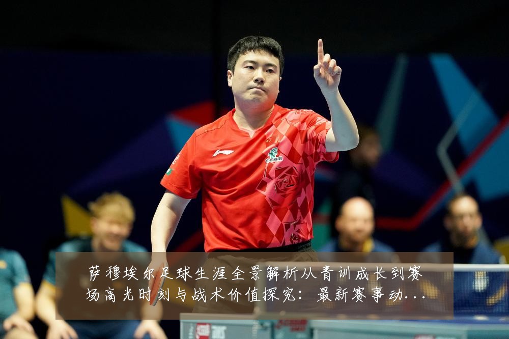 萨穆埃尔足球生涯全景解析从青训成长到赛场高光时刻与战术价值探究:最新赛事动态与深度分析