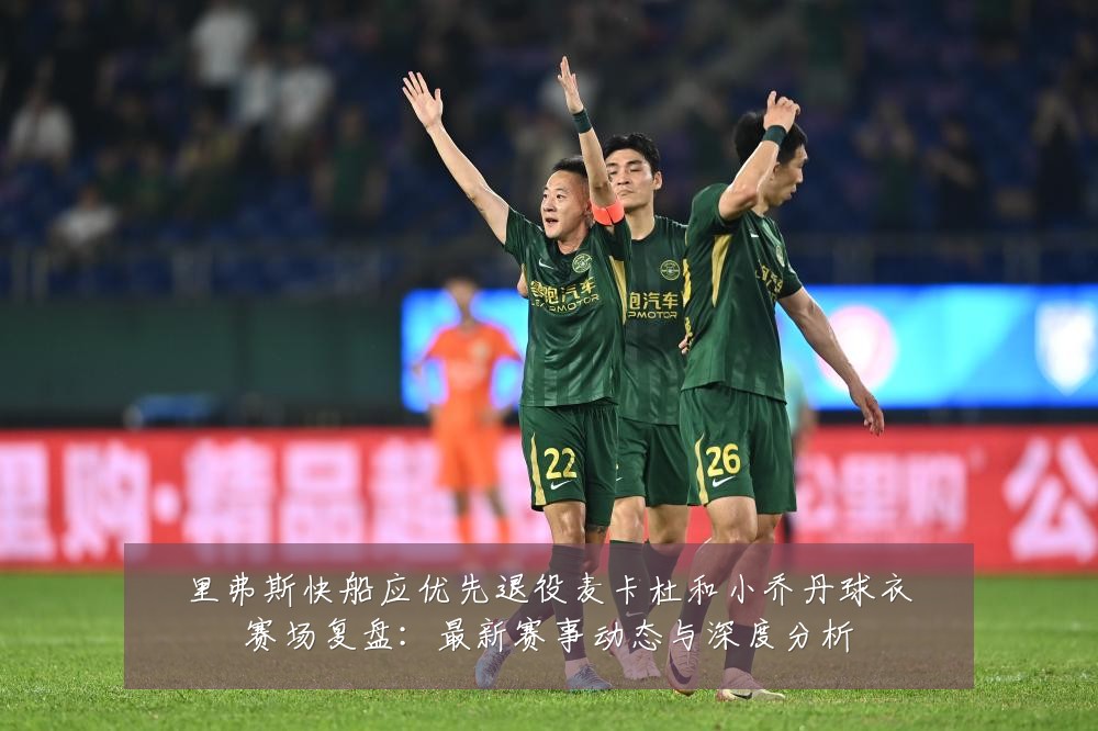 里弗斯快船应优先退役麦卡杜和小乔丹球衣赛场复盘:最新赛事动态与深度分析