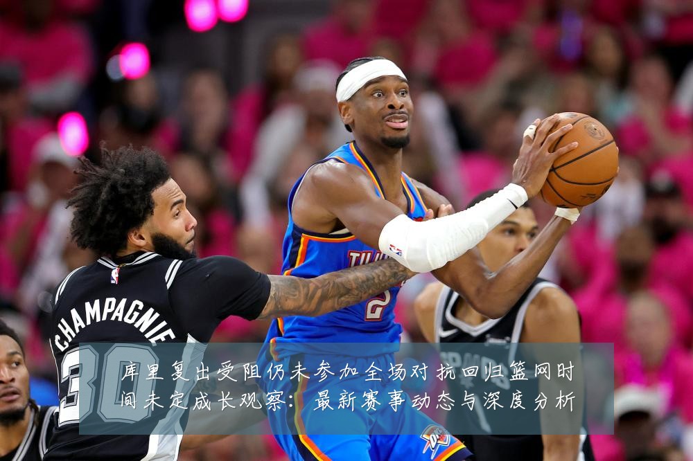库里复出受阻仍未参加全场对抗回归篮网时间未定成长观察：最新赛事动态与深度分析