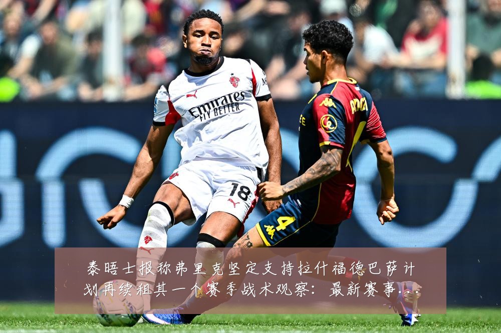 泰晤士报称弗里克坚定支持拉什福德巴萨计划再续租其一个赛季战术观察：最新赛事动态与深度分析