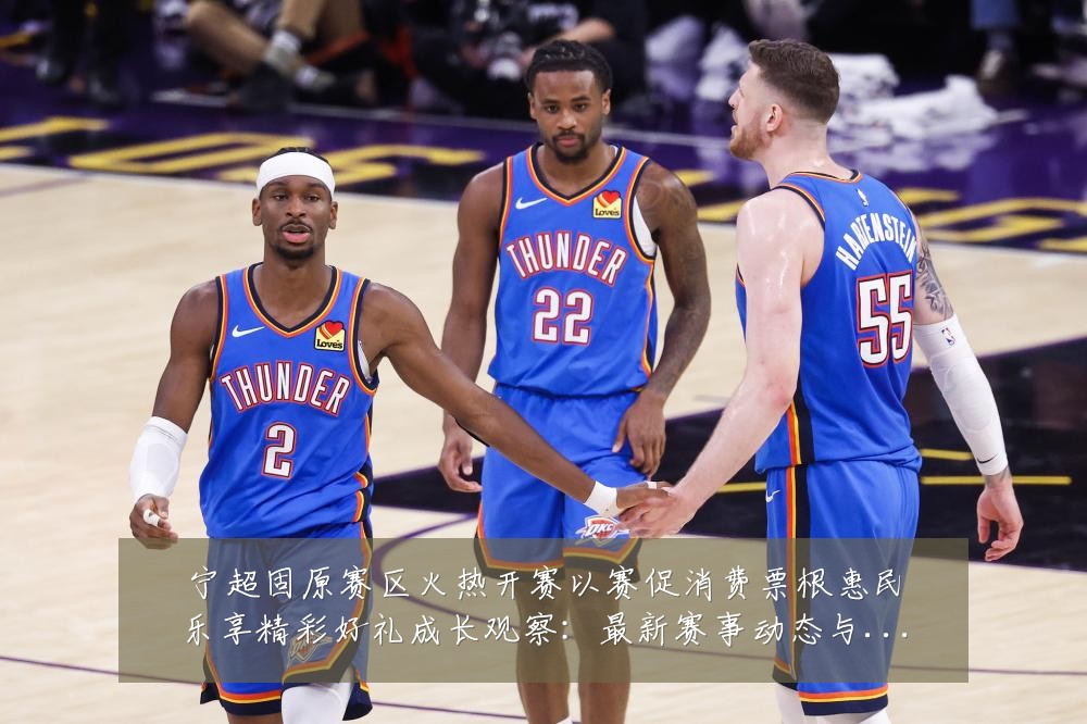 宁超固原赛区火热开赛以赛促消费票根惠民乐享精彩好礼成长观察:最新赛事动态与深度分析