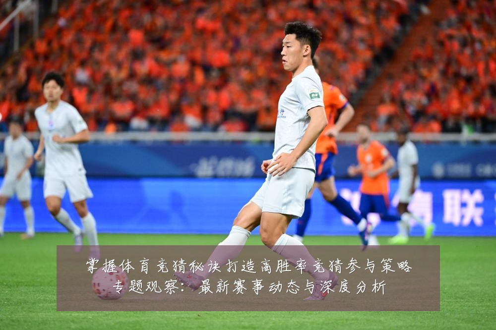 掌握体育竞猜秘诀打造高胜率竞猜参与策略专题观察:最新赛事动态与深度分析
