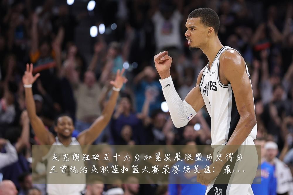 麦克朗狂砍五十九分加冕发展联盟历史得分王曾统治美职篮扣篮大赛荣赛场复盘:最新赛事动态与深度分析